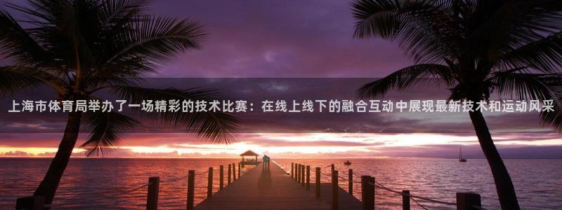 山猫足球直播免费观看：上海市体育局举办了一场精彩的技术比赛：在线上线下的融合互动中展现最新技术和运动风采